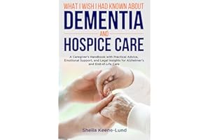 What I Wish I Had Known About Dementia and Hospice Care: A Caregiver’s Handbook with Practical Advice, Emotional Support, and Legal Insights for Alzheimer’s and End-of-Life Care
