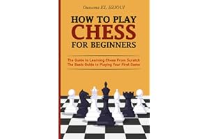 How To Play Chess For Beginners: The Guide to Learning Chess From Scratch - The Basic Guide to Playing Your First Game - With