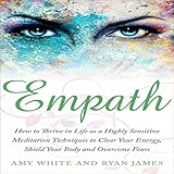 Empath: How to Thrive in Life as a Highly Sensitive: Meditation Techniques to Clear Your Energy, Shield Your Body and Overcome Fears