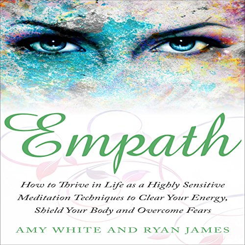 Empath: How to Thrive in Life as a Highly Sensitive: Meditation Techniques to Clear Your Energy, Shield Your Body and Overcome Fears