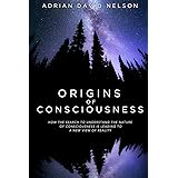 Origins of Consciousness: How the Search to Understand the Nature of Consciousness is Leading to a New View of Reality