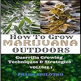 How to Grow Marijuana Outdoors: Guerrilla Growing Techniques & Strategies by 