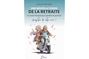 Une nouvelle vision de la retraite: Un mode d'emploi pour planifier le prochain chapitre de votre vie!