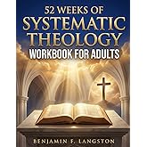 Systematic Theology Workbook for Adults: A 52-Week Structured Plan to Master Core Christian Doctrines, Develop a Clear Theological Framework, and Build Unshakable Faith
