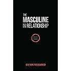 The Masculine in Relationship: A Blueprint for Inspiring the Trust, Lust, and Devotion of a Strong Woman