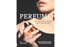 Perfume Recipes That Will Suit Any Taste: Natural Recipes to Make Your Own DIY Perfume