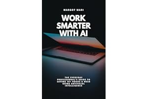 Work Smarter with AI: The Everyday Professional's Guide to Saving 10+ Hours a Week Using Artificial Intelligence: A practical