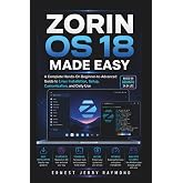 Zorin OS 18 Made Easy: A Complete Hands On Beginner to Advanced Guide to Linux Installation, Setup, Customization, and Daily Use