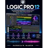 Logic Pro 12 User Guide: The Visual Step-by-Step Manual for Beginners to Pros &ndash; Record, Edit, Mix, Master &amp; Produce Pro Tracks with All New AI Features (2026 Edition)