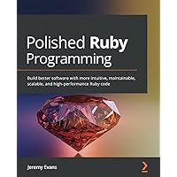 Polished Ruby Programming: Build better software with more intuitive, maintainable, scalable, and high-performance Ruby code
