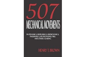 507 Mechanical Movements in Dynamics, Hydraulics, Hydrostatics, Pneumatics, Steam Engines, Mill and Other Gearing