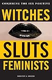 Witches, Sluts, Feminists: Conjuring the Sex Positive