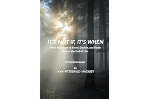 IT’S NOT IF, IT’S WHEN: What You Need to Know, Decide, and Share Before the End of Life - A Practical Guide