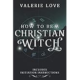 How to Be a Christian Witch: Includes Initiation Instructions (Christian Witch Starter Kit)