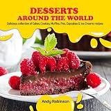 Desserts Around the World: Delicious collection of Cakes, Cookies, Muffins, Pies, Cupcakes & Ice-Cre by Andy Robinson