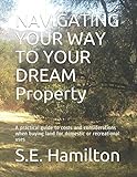 NAVIGATING YOUR WAY TO YOUR DREAM Property: A practical guide to costs and considerations when buying land for domestic or recreational uses (Book One) by S.E. Hamilton