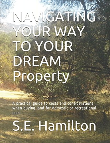 NAVIGATING YOUR WAY TO YOUR DREAM Property: A practical guide to costs and considerations when buying land for domestic or recreational uses (Book One) by S.E. Hamilton