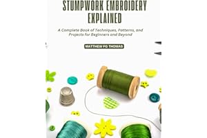 Stumpwork Embroidery Explained: A Complete Book of Techniques, Patterns, and Projects for Beginners and Beyond