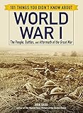 101 Things You Didn't Know about World War I: The People, Battles, and Aftermath of the Great War by