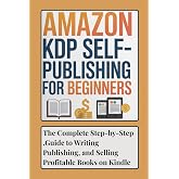 Amazon KDP Self Publishing for Beginners: The Complete Step-by-Step Guide to Writing, Publishing, and Selling Profitable Books on Kindle