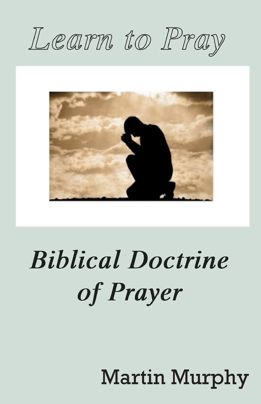 Learn To Pray Biblical Doctrine Of Prayer Murphy Martin 9780986405563 Amazon Com Books