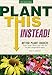 Plant This Instead!: Better Plant Choices - Prettier - Hardier - Blooms Longer - New Colors - Less Work - Drought-Tolerant - Native by Troy B. Marden