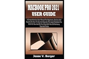 MACBOOK PRO 2021 USER GUIDE: A Comprehensive User Manual For Beginners, Seniors And Experts On How To Use &Operate The Apple MacBook Pro With M1 Max &M1 Pro Chip With Mac OS Monterey Tips & Tricks