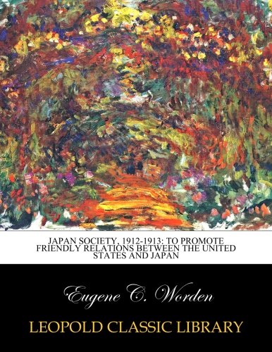 Japan Society, 1912-1913: to promote friendly relations between the United States and Japan by Eugene C. Worden