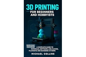 3D Printing for Beginners and Hobbyists: A Complete Guide to Materials, Software, CAD, Slicing, Filaments and Scanning at Hom
