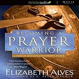 Becoming a Prayer Warrior: A Guide to Effective and Powerful Prayer by 