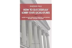Insiders Talk: How to Successfully Lobby State Legislatures: Guide to State Legislative Lobbying, 4th Edition - Revised, Upda