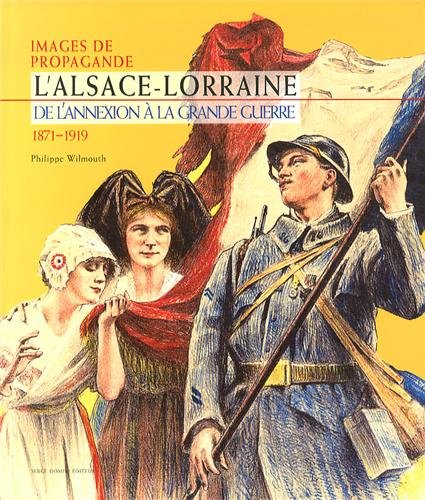 Amazon Fr Images De Propagande L Alsace Lorraine De L Annexion A La Grande Guerre 1871 1919 Wilmouth Philippe Livres