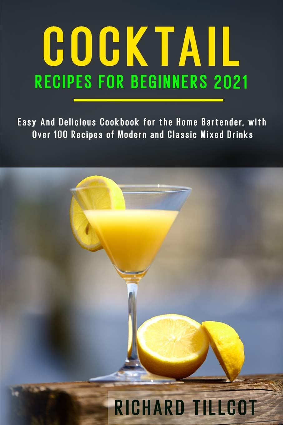 Cocktail Recipes For Beginners 2021 Easy And Delicious Cookbook For The Home Bartender With Over 100 Recipes Of Modern And Classic Mixed Drinks Tillcot Richard 9781801547031 Amazon Com Books