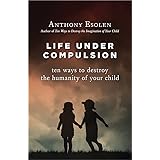 Life Under Compulsion: Ten Ways to Destroy the Humanity of Your Child