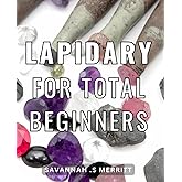 Lapidary For Total Beginners: Discover the Art of Gem Cutting: A Comprehensive Guide for Novices and Aspiring Jewelers to Create Spectacular Gemstones as a Gift.
