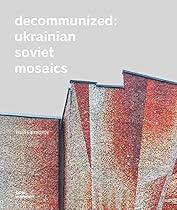 Decommunized: Ukrainian Soviet Mosaics Decommunized: Ukrainian Soviet Mosaics