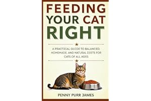 Feeding Your Cat Right: A Practical Guide To Balanced, Homemade, And Natural Diets For Cats Of All Ages