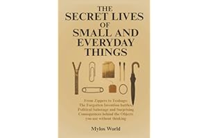 The Secret Lives of Small and Everyday Things: From Zippers to Teabags: The Forgotten Invention Battles, Political Sabotage, and Surprising Consequences Behind the Objects You Use Without Thinking