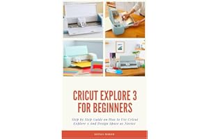 CRICUT EXPLORE 3 FOR BEGINNERS: Step by Step Guide On How to Use Cricut Explore 3 And Design Space as Novice