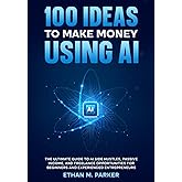 100 Ideas to Make Money Using AI: The Ultimate Guide to AI Side Hustles, Passive Income, and Freelance Opportunities for Beginners and Experienced Entrepreneurs