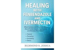 HEALING WITH FENBENDAZOLE AND IVERMECTIN: What Science and Research Reveal About Fenbendazole, Ivermectin, and Disease Preven