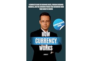 How Currency Works: Understanding the Hidden Forces Behind Money's Value: A Complete Guide to Exchange Rates, Foreign Exchang