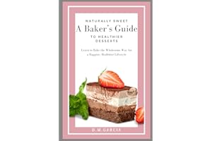 Naturally Sweet: A Baker's Guide to Healthier Desserts: Learn to Bake the Wholesome Way for a Happier, Healthier Lifestyle