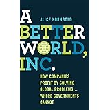 A Better World, Inc.: How Companies Profit by Solving Global Problems…Where Governments Cannot