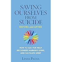 Saving Ourselves from Suicide - Before and After: How to Ask for Help, Recognize Warning Signs, and Navigate Grief