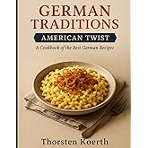 German Traditions, American Twist: A Cookbook of the Best German Recipes: Authentic German Comfort Food for Modern Cooks – Classic Dishes with Easy-to-Find Ingredients and a Delicious American Flair