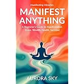 Manifest Anything: A Complete Guide to Manifest What You Desire (Love, Wealth, Health, Success) (Manifesting Miracles)