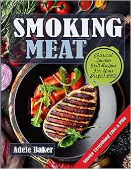 Smoking Meat: Charcoal Smoker Grill Recipes For Your Perfect BBQ (Weber Barbecue, Smoke Fish Chicken Everything Like a PRO), by Adele Baker Smoking Meat: Charcoal Smoker Grill Recipes For Your Perfect BBQ (Weber Barbecue, Smoke Fish Chicken Everything Like a PRO), by Adele Baker