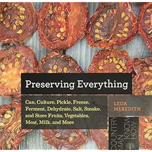 Meredith, L: Preserving Everything: Can, Culture, Pickle, Freeze, Ferment, Dehydrate, Salt, Smoke, and Store Fruits…