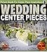 Wedding Centerpieces - An Illustrated Guide Book For Centerpiece Inspirations: Ideas for Brides and Wedding Planners (wedding flowers, flower arranging, flower arrangements) (Weddings by Sam Siv 4)